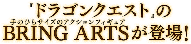 『ドラゴンクエスト』のBRING ARTS（手のひらサイズのアクションフィギュア）が登場！