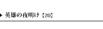 英雄の夜明け【20】