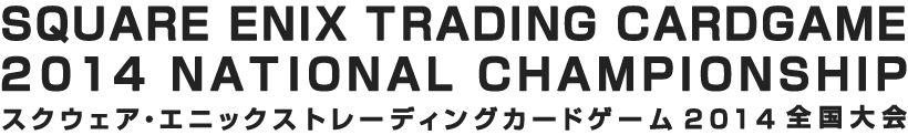 SQUARE ENIX TRADING CARDGAME 2014 NATIONAL CHAMPIONSHIP スクウェア・エニックス トレーディングカードゲーム 2014 全国大会