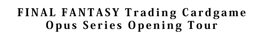 FINAL FANTASY Trading Cardgame Opus Series Opening Tour